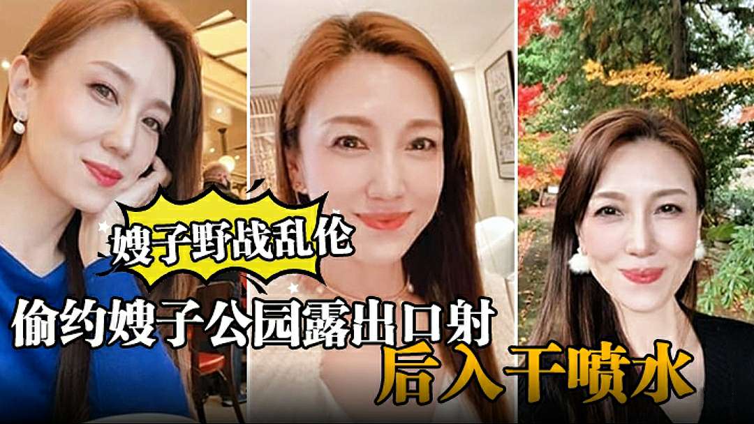 【嫂子野战乱伦】大哥出门买东西，我偷约嫂子公园露出口射，后入干喷水-xj